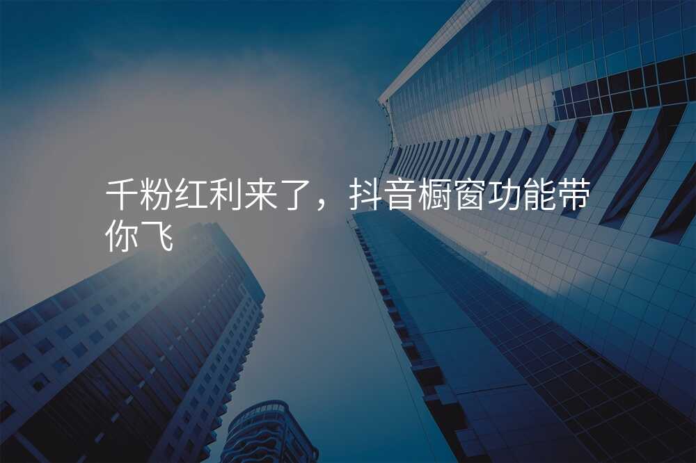 千粉红利来了,抖音橱窗功能带你飞